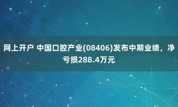网上开户 中国口腔产业(08406)发布中期业绩，净亏损288.4万元