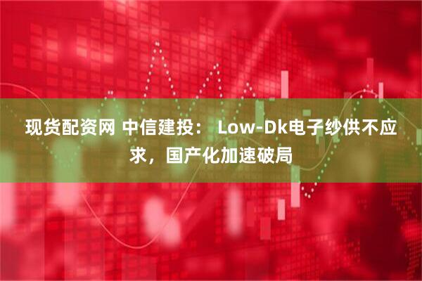 现货配资网 中信建投： Low-Dk电子纱供不应求，国产化加速破局