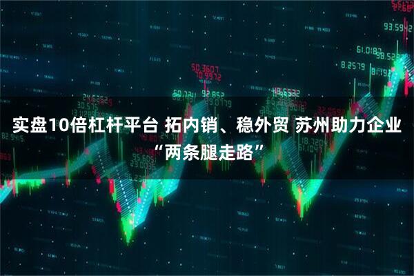 实盘10倍杠杆平台 拓内销、稳外贸 苏州助力企业“两条腿走路”