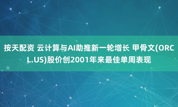 按天配资 云计算与AI助推新一轮增长 甲骨文(ORCL.US)股价创2001年来最佳单周表现