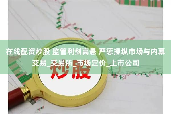 在线配资炒股 监管利剑高悬 严惩操纵市场与内幕交易_交易所_市场定价_上市公司