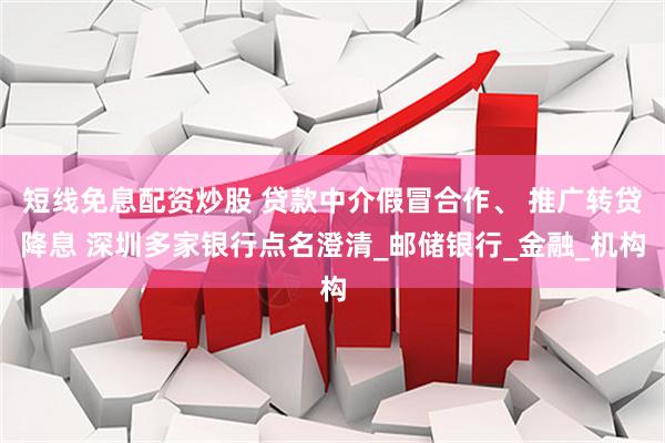 短线免息配资炒股 贷款中介假冒合作、 推广转贷降息 深圳多家银行点名澄清_邮储银行_金融_机构