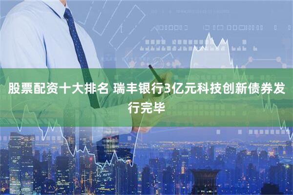 股票配资十大排名 瑞丰银行3亿元科技创新债券发行完毕