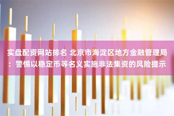 实盘配资网站排名 北京市海淀区地方金融管理局：警惕以稳定币等名义实施非法集资的风险提示