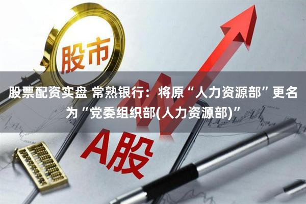 股票配资实盘 常熟银行：将原“人力资源部”更名为“党委组织部(人力资源部)”