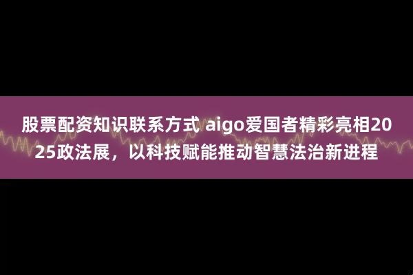 股票配资知识联系方式 aigo爱国者精彩亮相2025政法展，以科技赋能推动智慧法治新进程