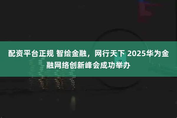 配资平台正规 智绘金融，网行天下 2025华为金融网络创新峰会成功举办