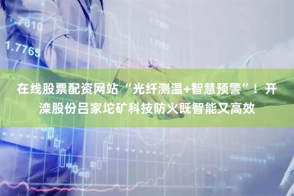 在线股票配资网站 “光纤测温+智慧预警”！开滦股份吕家坨矿科技防火既智能又高效