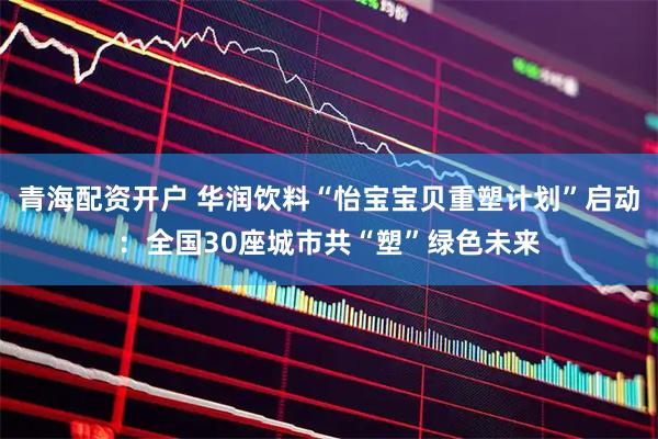 青海配资开户 华润饮料“怡宝宝贝重塑计划”启动：全国30座城市共“塑”绿色未来