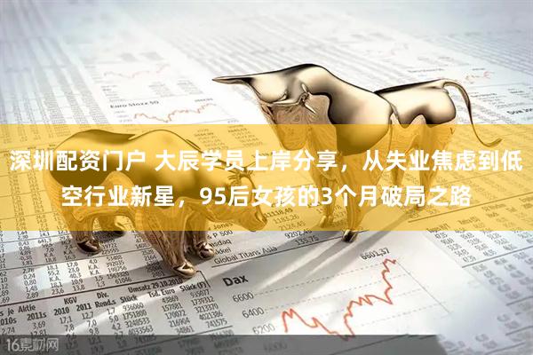深圳配资门户 大辰学员上岸分享，从失业焦虑到低空行业新星，95后女孩的3个月破局之路