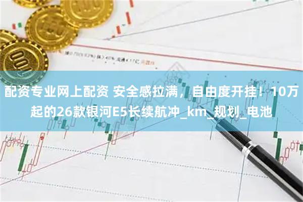 配资专业网上配资 安全感拉满，自由度开挂！10万起的26款银河E5长续航冲_km_规划_电池
