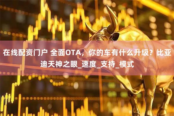 在线配资门户 全面OTA，你的车有什么升级？比亚迪天神之眼_速度_支持_模式