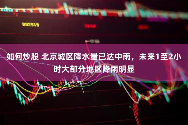 如何炒股 北京城区降水量已达中雨，未来1至2小时大部分地区降雨明显