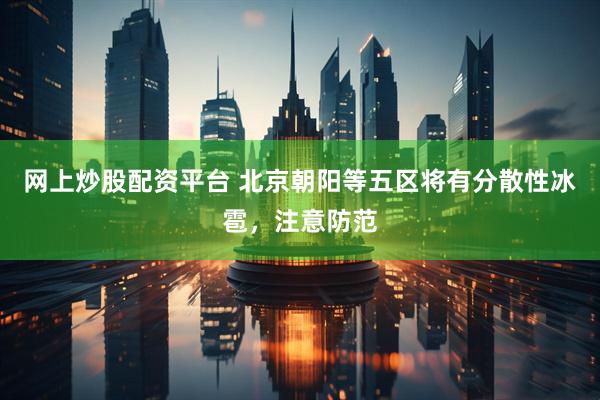 网上炒股配资平台 北京朝阳等五区将有分散性冰雹，注意防范