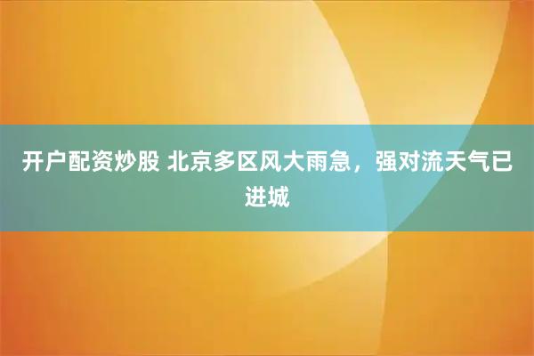 开户配资炒股 北京多区风大雨急，强对流天气已进城