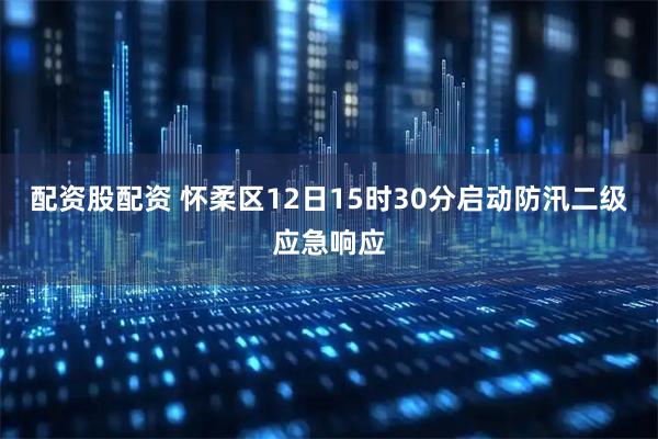 配资股配资 怀柔区12日15时30分启动防汛二级应急响应