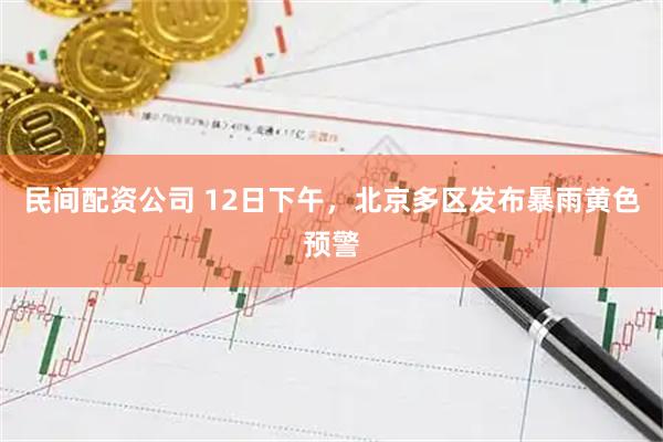 民间配资公司 12日下午，北京多区发布暴雨黄色预警