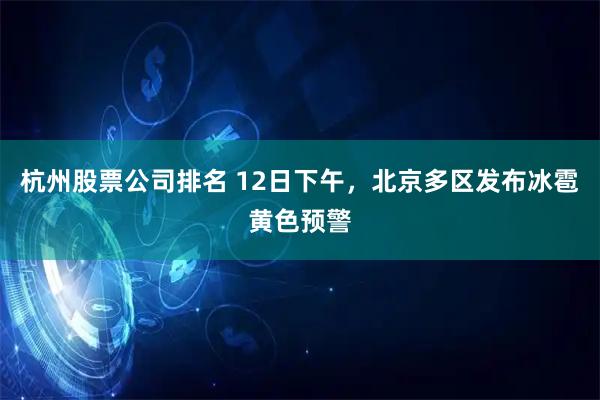 杭州股票公司排名 12日下午，北京多区发布冰雹黄色预警