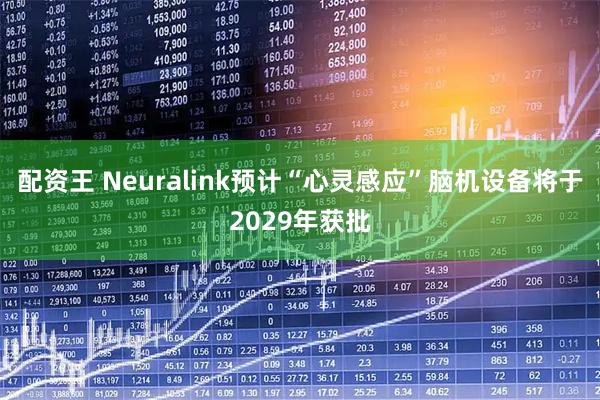 配资王 Neuralink预计“心灵感应”脑机设备将于2029年获批