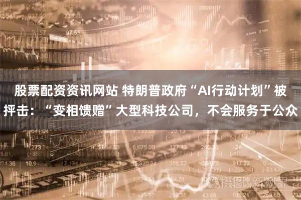 股票配资资讯网站 特朗普政府“AI行动计划”被抨击：“变相馈赠”大型科技公司，不会服务于公众