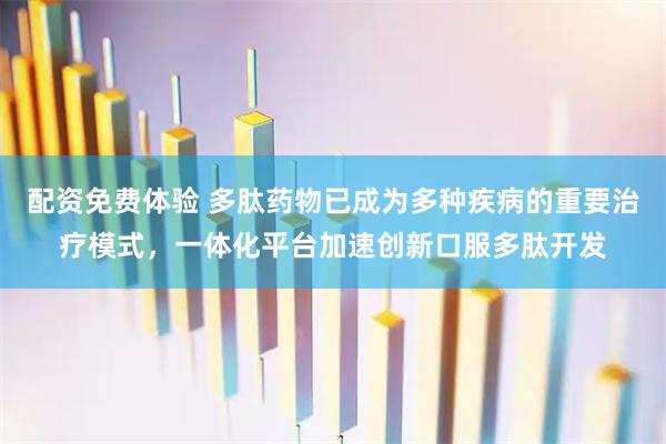 配资免费体验 多肽药物已成为多种疾病的重要治疗模式，一体化平台加速创新口服多肽开发