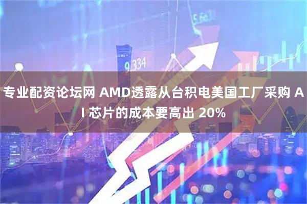 专业配资论坛网 AMD透露从台积电美国工厂采购 AI 芯片的成本要高出 20%