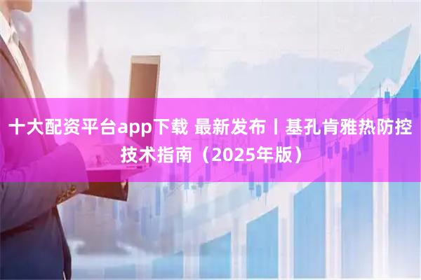 十大配资平台app下载 最新发布丨基孔肯雅热防控技术指南（2025年版）