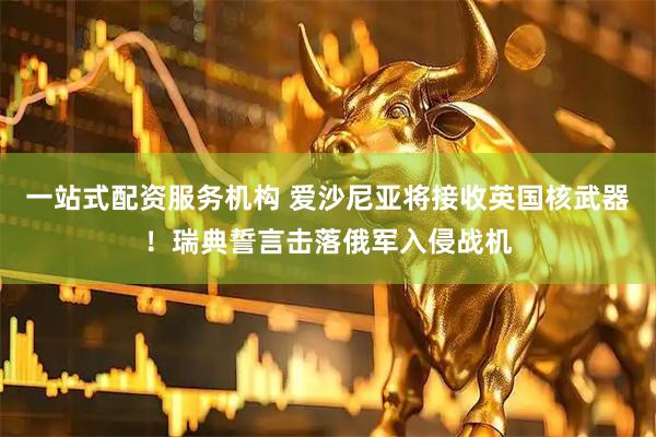 一站式配资服务机构 爱沙尼亚将接收英国核武器！瑞典誓言击落俄军入侵战机