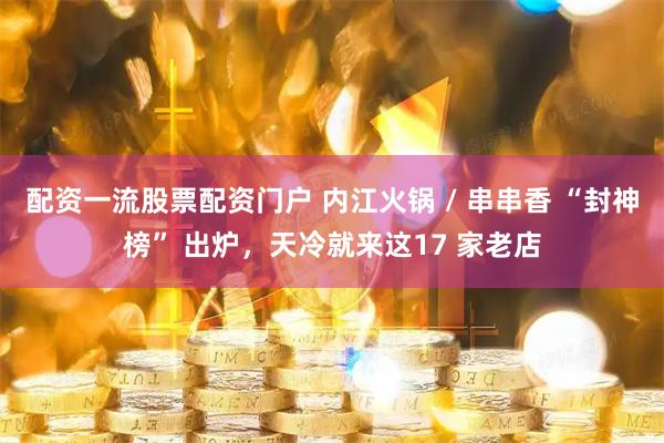 配资一流股票配资门户 内江火锅 / 串串香 “封神榜” 出炉，天冷就来这17 家老店