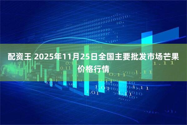 配资王 2025年11月25日全国主要批发市场芒果价格行情
