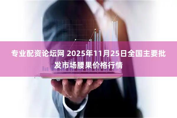 专业配资论坛网 2025年11月25日全国主要批发市场腰果价格行情