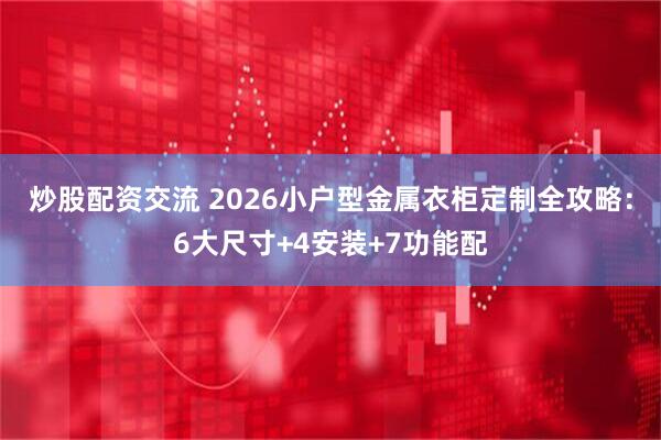 炒股配资交流 2026小户型金属衣柜定制全攻略:6大尺寸+4安装+7功能配