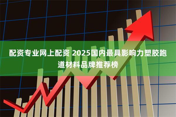 配资专业网上配资 2025国内最具影响力塑胶跑道材料品牌推荐榜