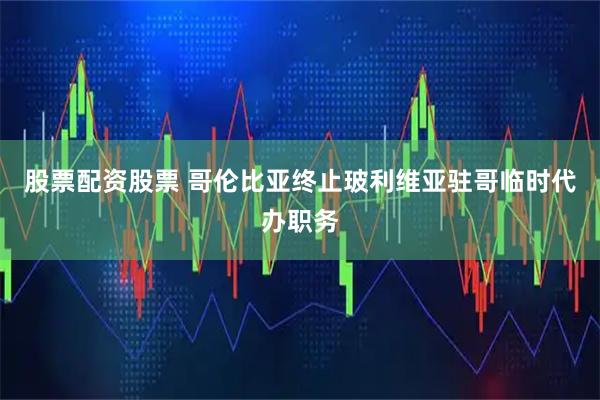 股票配资股票 哥伦比亚终止玻利维亚驻哥临时代办职务