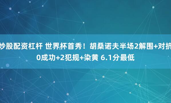 炒股配资杠杆 世界杯首秀！胡桑诺夫半场2解围+对抗0成功+2犯规+染黄 6.1分最低