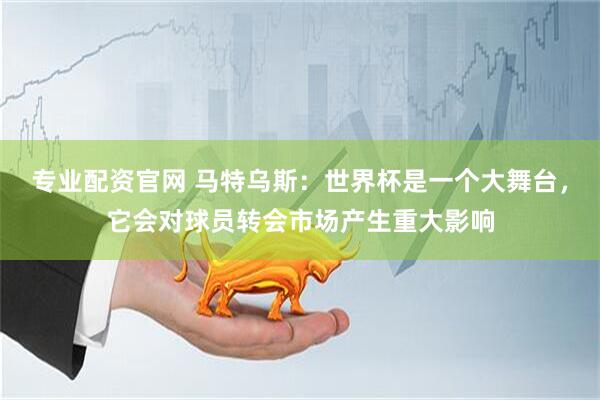 专业配资官网 马特乌斯：世界杯是一个大舞台，它会对球员转会市场产生重大影响