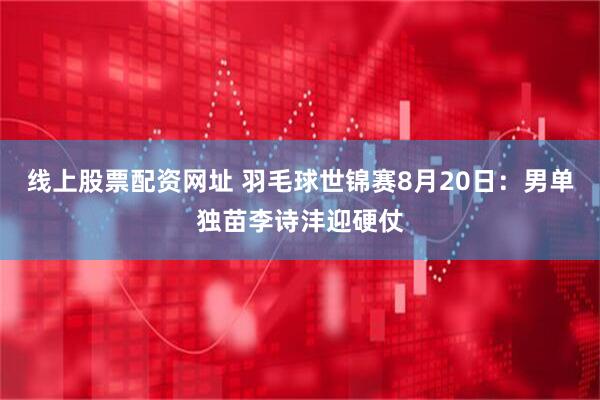 线上股票配资网址 羽毛球世锦赛8月20日：男单独苗李诗沣迎硬仗