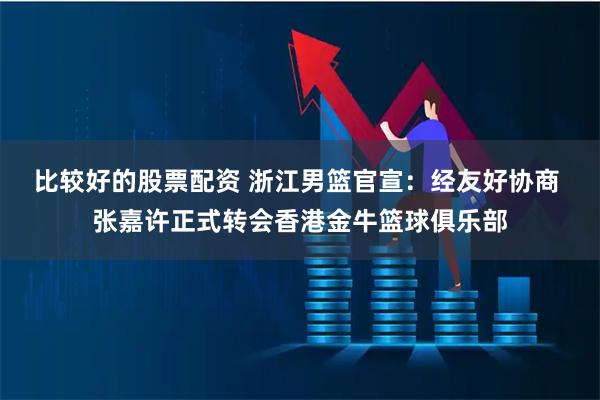 比较好的股票配资 浙江男篮官宣:经友好协商 张嘉许正式转会香港金牛篮球俱乐部